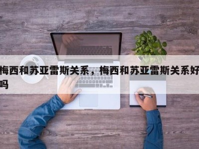 梅西和苏亚雷斯关系，梅西和苏亚雷斯关系好吗