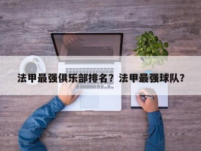 法甲最强俱乐部排名？法甲最强球队？