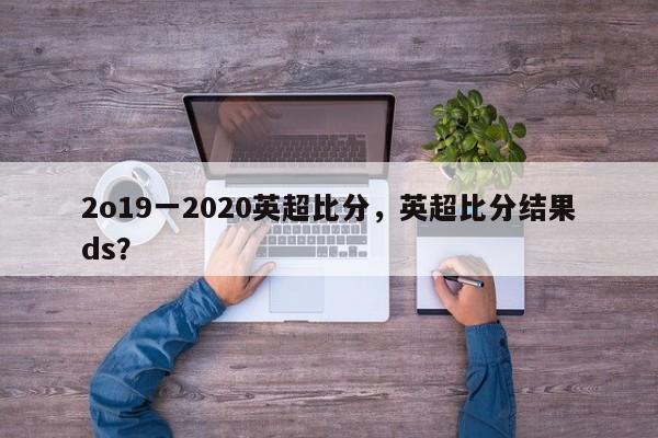 2o19一2020英超比分,英超比分结果ds?