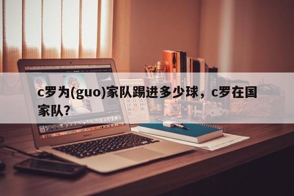c罗为(guo)家队踢进多少球,c罗在国家队?