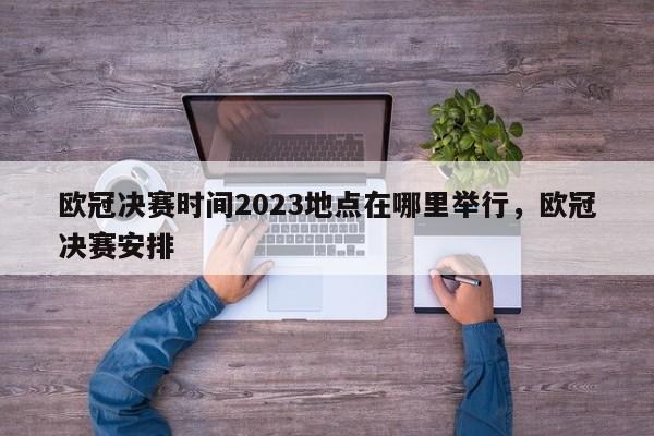 欧冠决赛时间2023地点在哪里举行,欧冠决赛安排