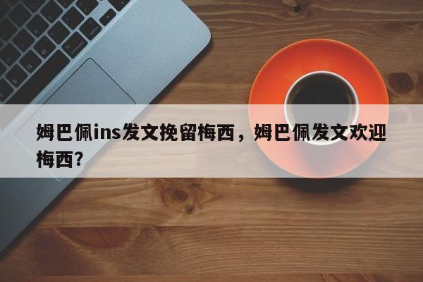 姆巴佩ins发文挽留梅西,姆巴佩发文欢迎梅西?