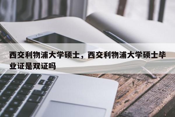 西交利物浦大学硕士,西交利物浦大学硕士毕业证是双证吗