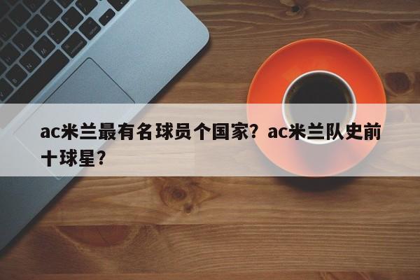ac米兰最有名球员个国家?ac米兰队史前十球星?