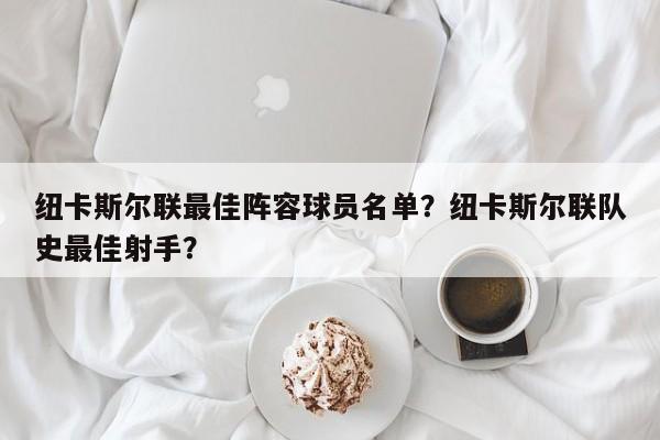 纽卡斯尔联最佳阵容球员名单?纽卡斯尔联队史最佳射手?