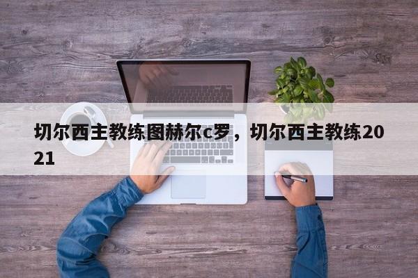 切尔西主教练图赫尔c罗,切尔西主教练2021