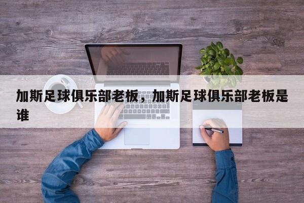 加斯足球俱乐部老板,加斯足球俱乐部老板是谁