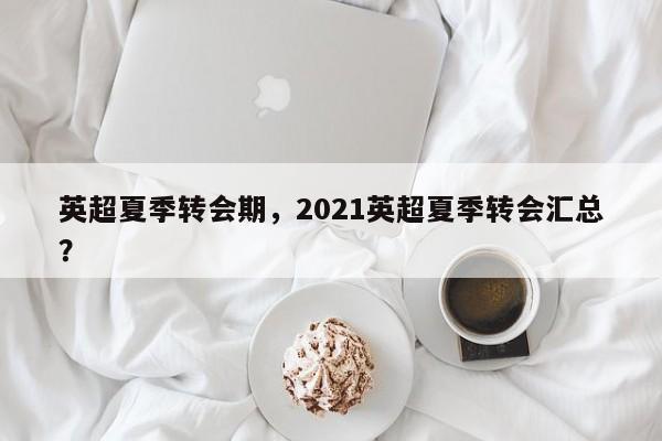 英超夏季转会期,2021英超夏季转会汇总?