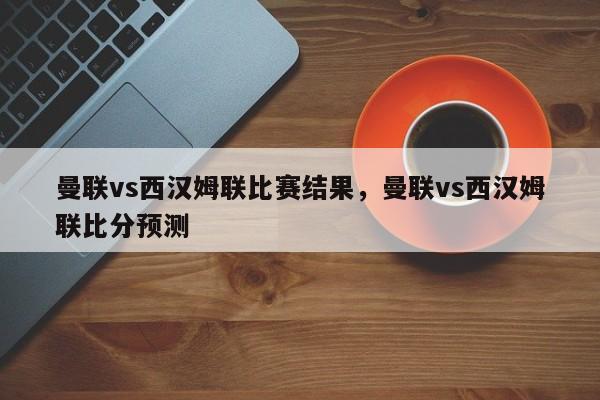 曼联vs西汉姆联比赛结果,曼联vs西汉姆联比分预测