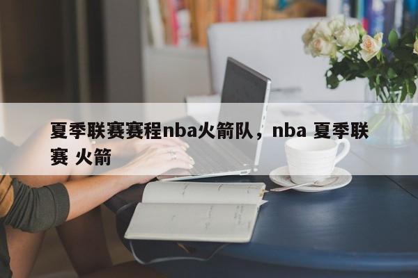 夏季联赛赛程nba火箭队,nba 夏季联赛 火箭