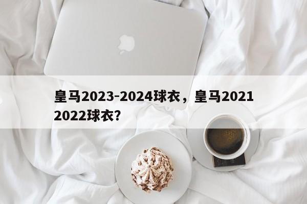 皇马2023-2024球衣,皇马20212022球衣?