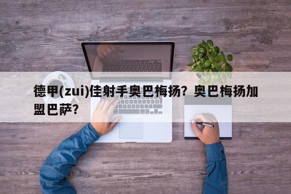 德甲(zui)佳射手奥巴梅扬?奥巴梅扬加盟巴萨?