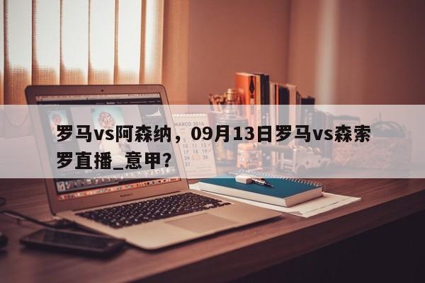 罗马vs阿森纳,09月13日罗马vs森索罗直播_意甲?