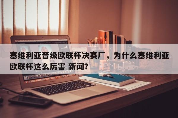 塞维利亚晋级欧联杯决赛厂,为什么塞维利亚欧联杯这么厉害 新闻?