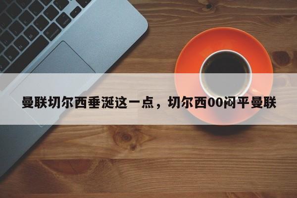 曼联切尔西垂涎这一点,切尔西00闷平曼联