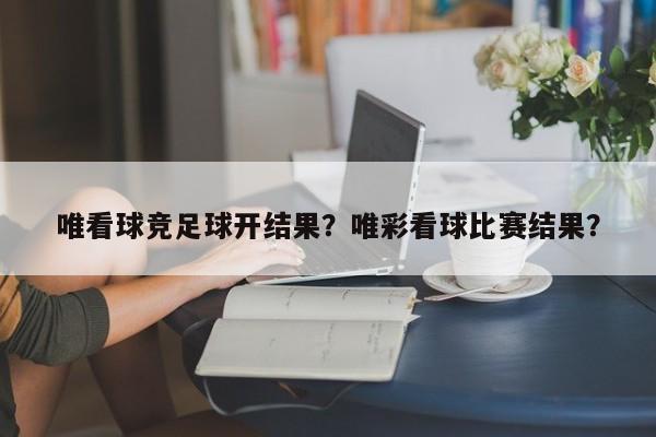 唯看球竞足球开结果?唯彩看球比赛结果?
