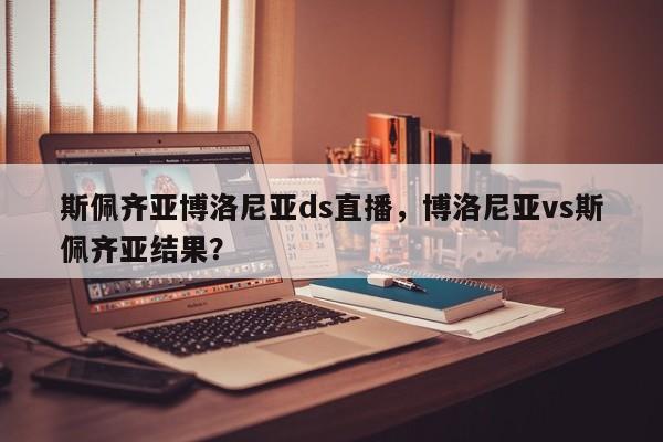斯佩齐亚博洛尼亚ds直播,博洛尼亚vs斯佩齐亚结果?