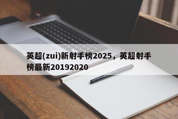 英超(zui)新射手榜2025,英超射手榜最新20192020