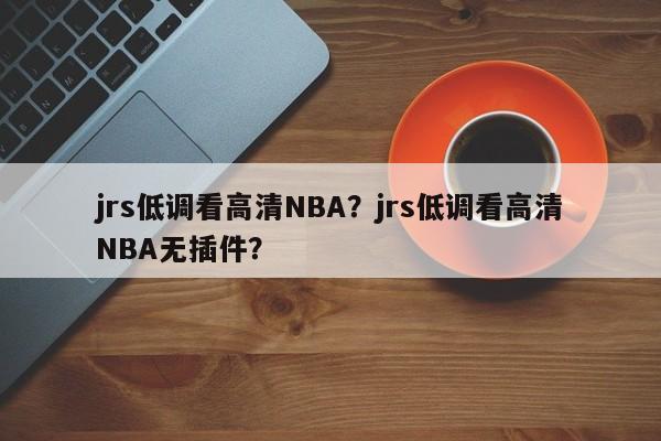 jrs低调看高清NBA?jrs低调看高清NBA无插件?