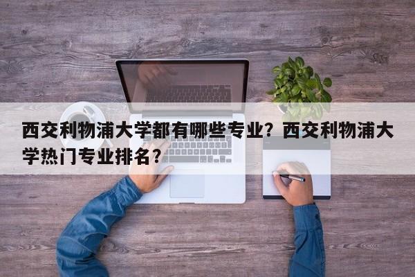 西交利物浦大学都有哪些专业?西交利物浦大学热门专业排名?