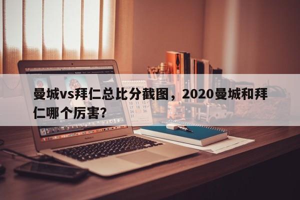 曼城vs拜仁总比分截图,2020曼城和拜仁哪个厉害?