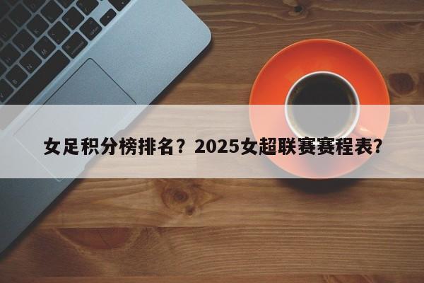 女足积分榜排名?2025女超联赛赛程表?