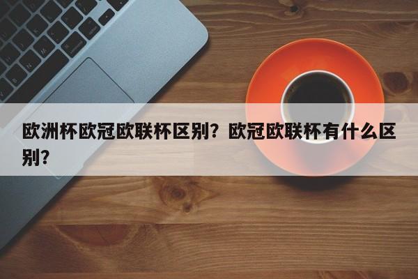 欧洲杯欧冠欧联杯区别?欧冠欧联杯有什么区别?