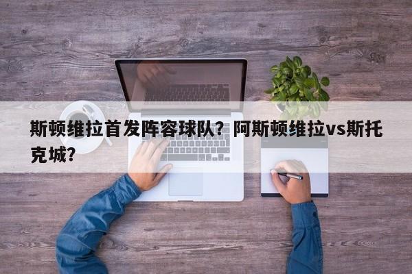 斯顿维拉首发阵容球队?阿斯顿维拉vs斯托克城?