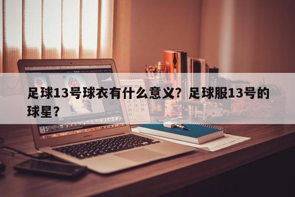 足球13号球衣有什么意义?足球服13号的球星?