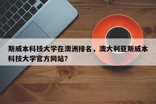 斯威本科技大学在澳洲排名,澳大利亚斯威本科技大学官方网站?