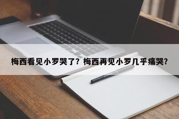 梅西看见小罗哭了?梅西再见小罗几乎痛哭?