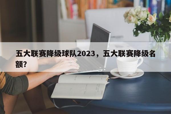 五大联赛降级球队2023,五大联赛降级名额?