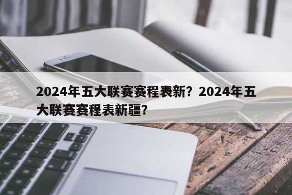 2024年五大联赛赛程表新?2024年五大联赛赛程表新疆?