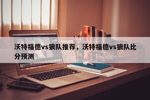 沃特福德vs狼队推荐,沃特福德vs狼队比分预测