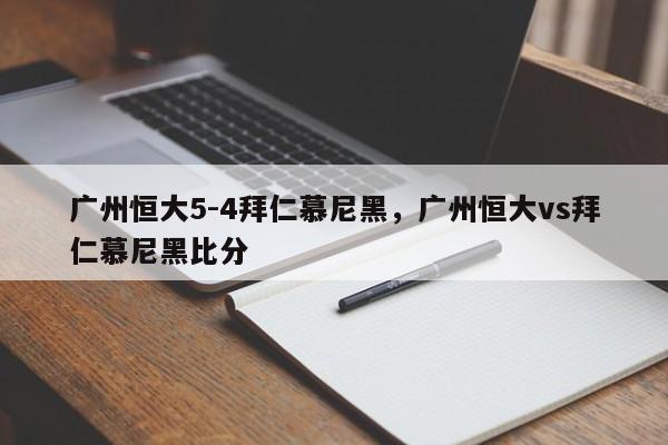 广州恒大5-4拜仁慕尼黑,广州恒大vs拜仁慕尼黑比分