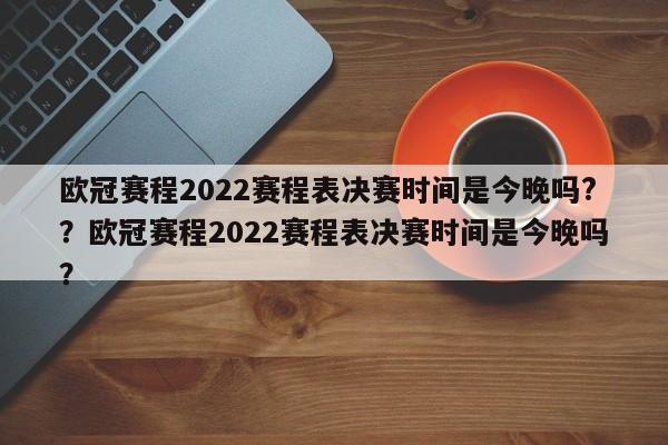 欧冠赛程2022赛程表决赛时间是今晚吗??欧冠赛程2022赛程表决赛时间是今晚吗?