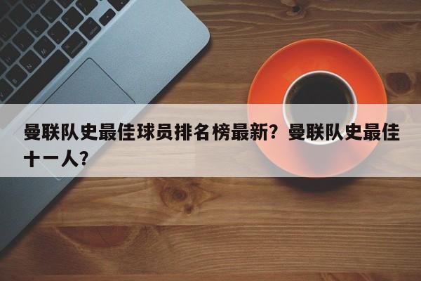曼联队史最佳球员排名榜最新?曼联队史最佳十一人?