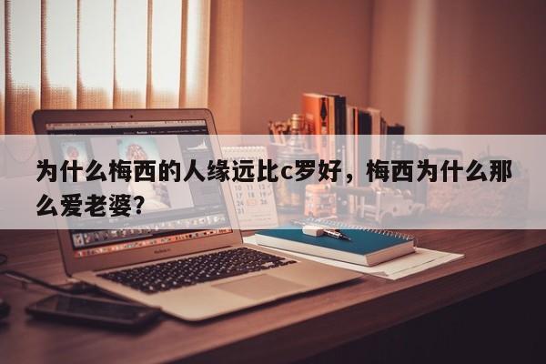 为什么梅西的人缘远比c罗好,梅西为什么那么爱老婆?