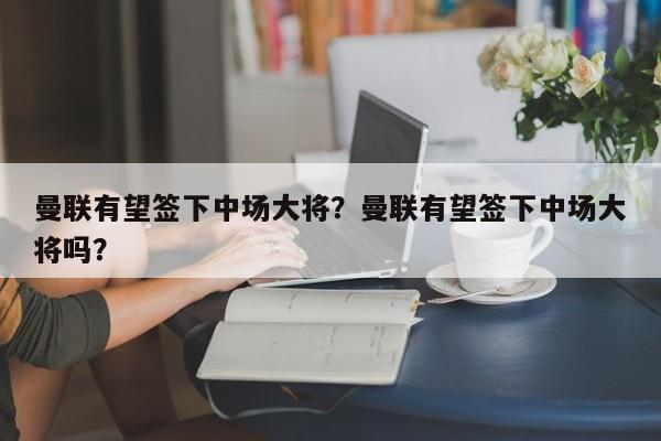 曼联有望签下中场大将?曼联有望签下中场大将吗?