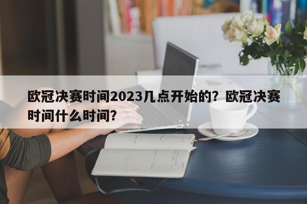 欧冠决赛时间2023几点开始的?欧冠决赛时间什么时间?