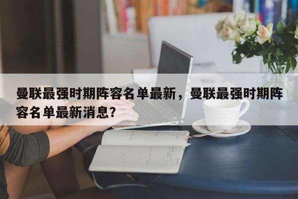 曼联最强时期阵容名单最新,曼联最强时期阵容名单最新消息?