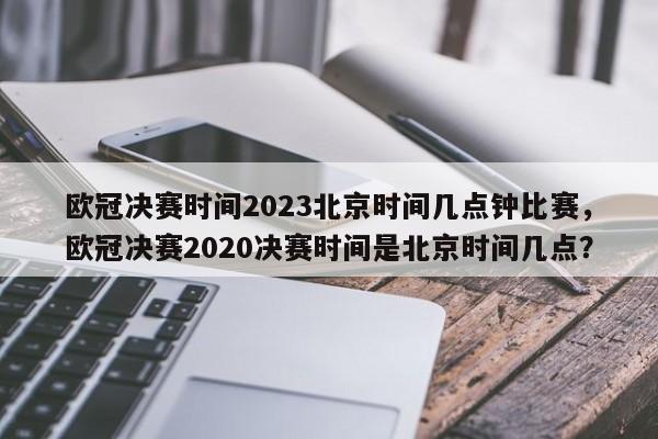欧冠决赛时间2023北京时间几点钟比赛,欧冠决赛2020决赛时间是北京时间几点?