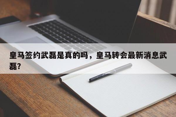 皇马签约武磊是真的吗,皇马转会最新消息武磊?