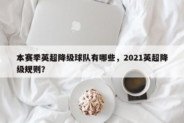 本赛季英超降级球队有哪些,2021英超降级规则?