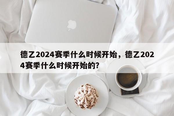 德乙2024赛季什么时候开始,德乙2024赛季什么时候开始的?