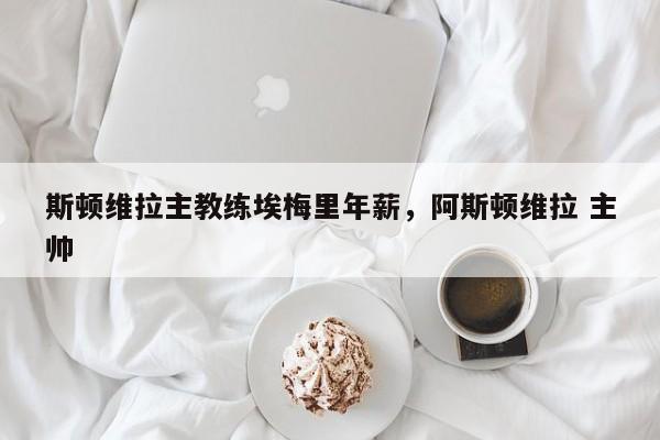 斯顿维拉主教练埃梅里年薪,阿斯顿维拉 主帅