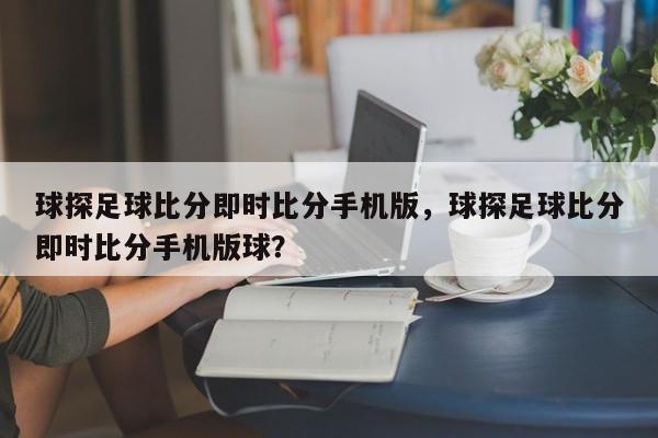 球探足球比分即时比分手机版,球探足球比分即时比分手机版球?