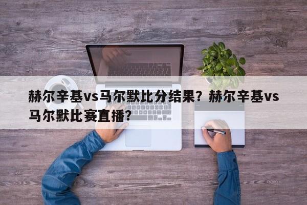 赫尔辛基vs马尔默比分结果?赫尔辛基vs马尔默比赛直播?