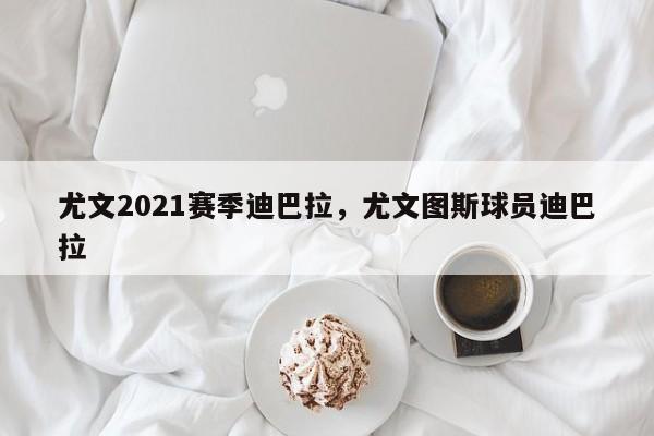 尤文2021赛季迪巴拉,尤文图斯球员迪巴拉