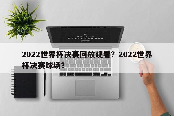 2022世界杯决赛回放观看?2022世界杯决赛球场?